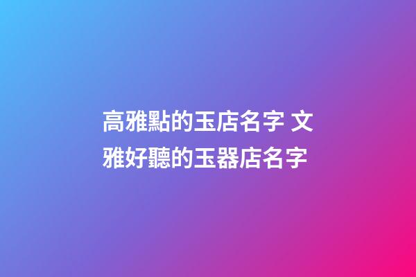 高雅點的玉店名字 文雅好聽的玉器店名字-第1張-店鋪起名-玄機派